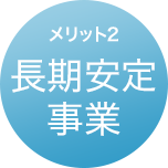 メリット2 長期安定事業