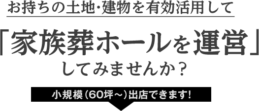 お持ちの土地・建物を有効活用して「家族葬ホールを運営してみませんか？