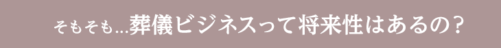 そもそも…葬儀ビジネスって将来性はあるの?