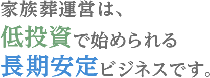 家族葬運営は、低投資で始められる。長期安定ビジネスです。