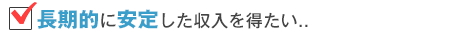 長期的に安定した収入を得たい…